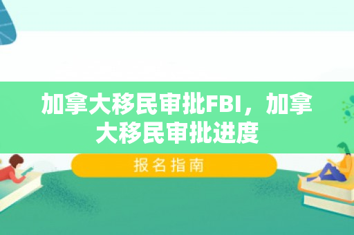 加拿大移民审批FBI，加拿大移民审批进度