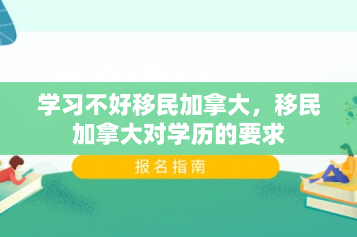 学习不好移民加拿大，移民加拿大对学历的要求