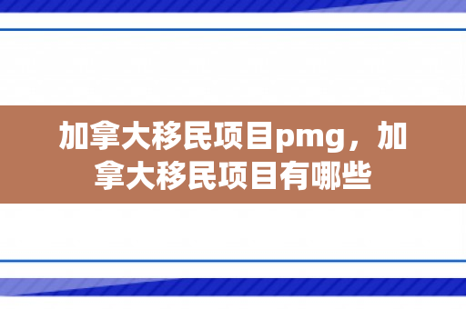 加拿大移民项目pmg，加拿大移民项目有哪些
