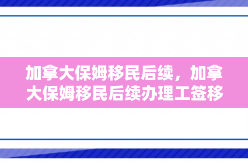 加拿大保姆移民后续，加拿大保姆移民后续办理工签移民局要求提供的证明材料