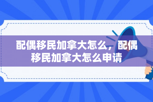 配偶移民加拿大怎么，配偶移民加拿大怎么申请