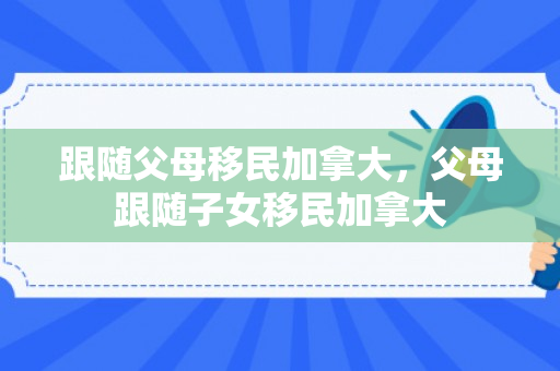 跟随父母移民加拿大，父母跟随子女移民加拿大