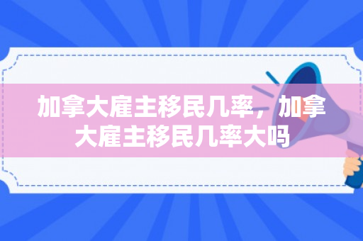 加拿大雇主移民几率，加拿大雇主移民几率大吗