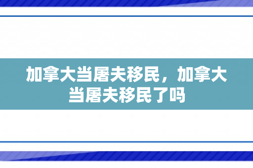 加拿大当屠夫移民，加拿大当屠夫移民了吗