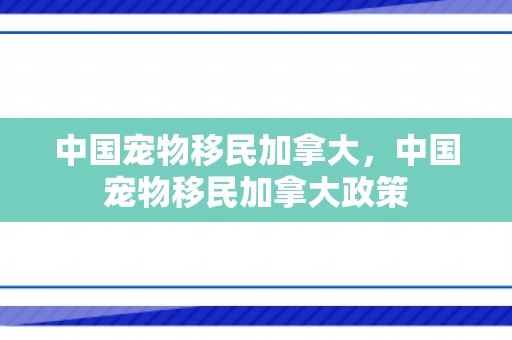 中国宠物移民加拿大，中国宠物移民加拿大政策