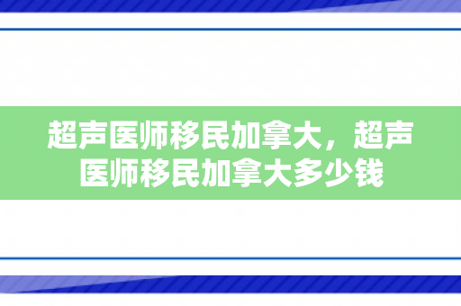 超声医师移民加拿大，超声医师移民加拿大多少钱