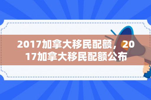 2017加拿大移民配额，2017加拿大移民配额公布