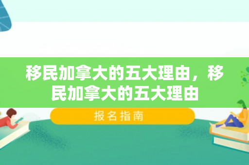 移民加拿大的五大理由，移民加拿大的五大理由