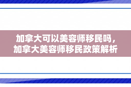 加拿大可以美容师移民吗，加拿大美容师移民政策解析