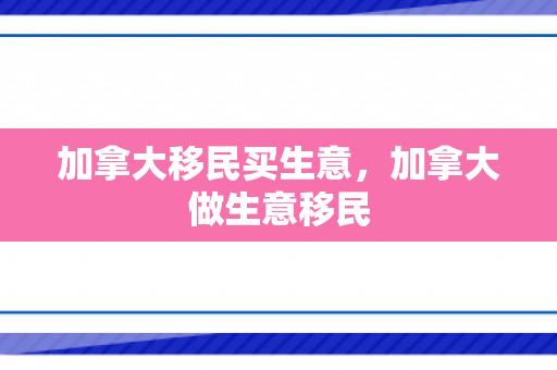 加拿大移民买生意，加拿大做生意移民