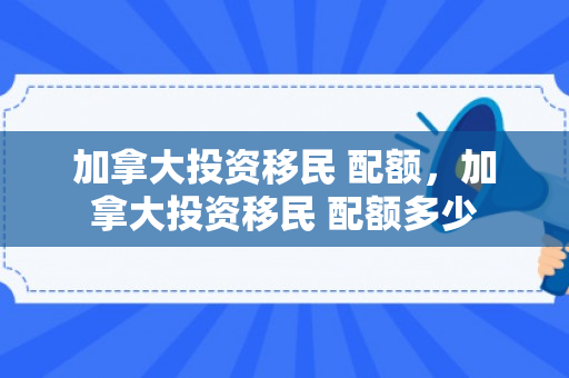 加拿大投资移民 配额，加拿大投资移民 配额多少