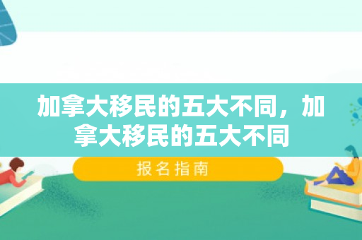 加拿大移民的五大不同，加拿大移民的五大不同