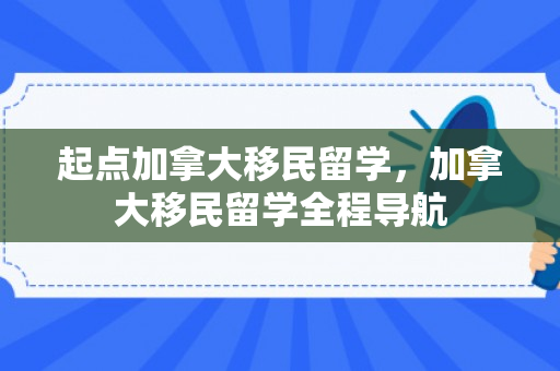 起点加拿大移民留学，加拿大移民留学全程导航