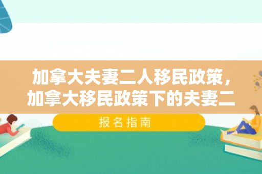 加拿大夫妻二人移民政策，加拿大移民政策下的夫妻二人移民之路