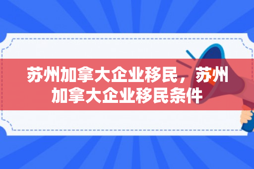苏州加拿大企业移民，苏州加拿大企业移民条件