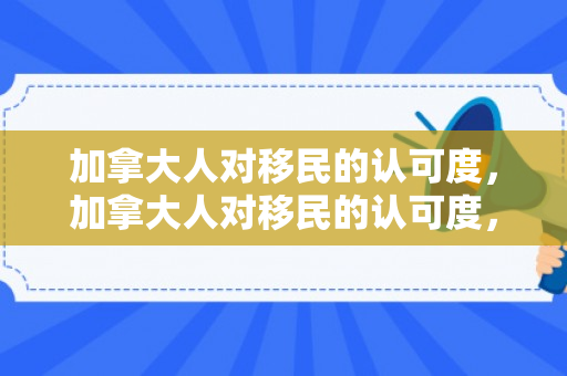 加拿大人对移民的认可度，加拿大人对移民的认可度，多元文化的融合与平等社会的实践