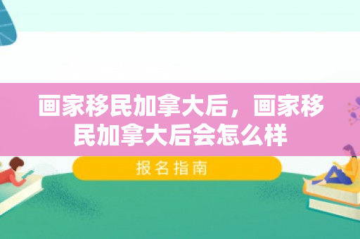 画家移民加拿大后，画家移民加拿大后会怎么样
