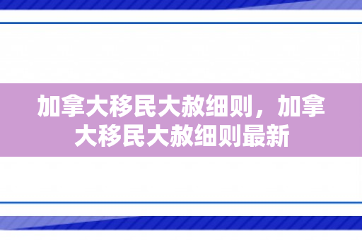加拿大移民大赦细则，加拿大移民大赦细则最新