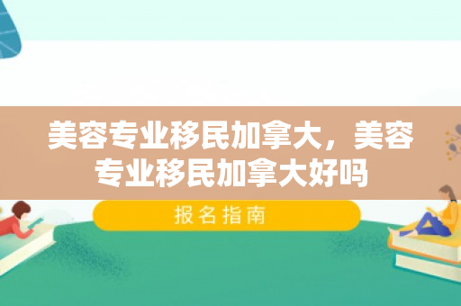 美容专业移民加拿大，美容专业移民加拿大好吗
