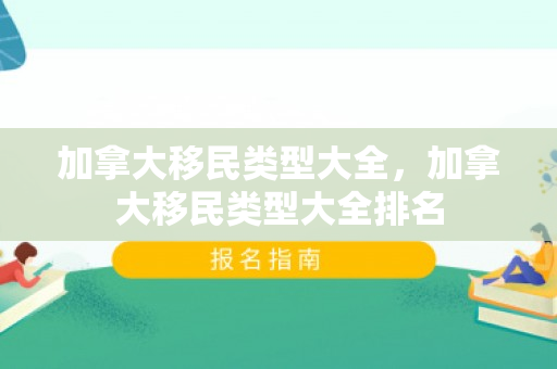 加拿大移民类型大全，加拿大移民类型大全排名