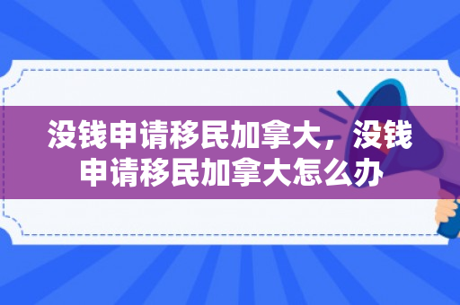 没钱申请移民加拿大，没钱申请移民加拿大怎么办