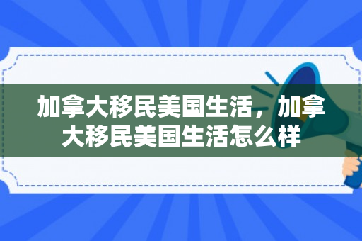 加拿大移民美国生活，加拿大移民美国生活怎么样