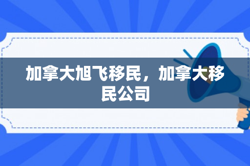 加拿大旭飞移民，加拿大移民公司