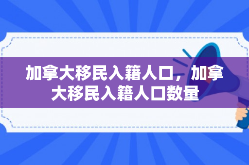 加拿大移民入籍人口，加拿大移民入籍人口数量