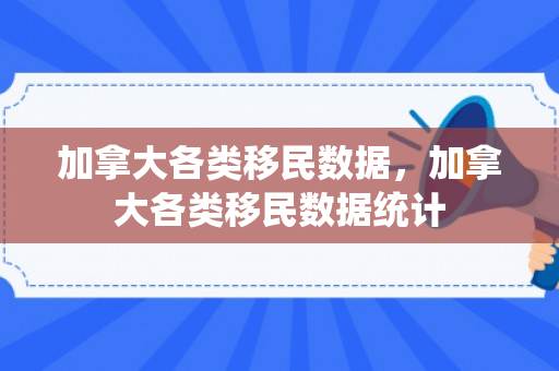 加拿大各类移民数据，加拿大各类移民数据统计