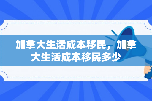 加拿大生活成本移民，加拿大生活成本移民多少
