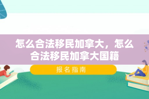 怎么合法移民加拿大，怎么合法移民加拿大国籍