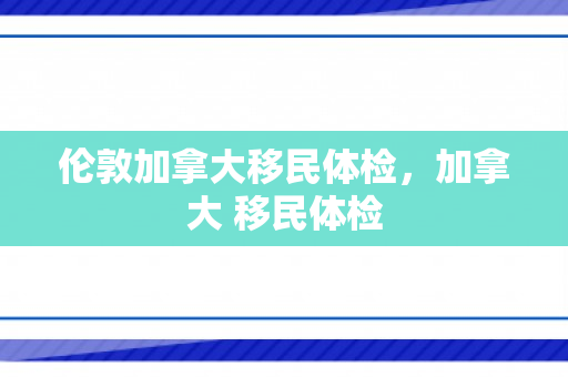 伦敦加拿大移民体检，加拿大 移民体检