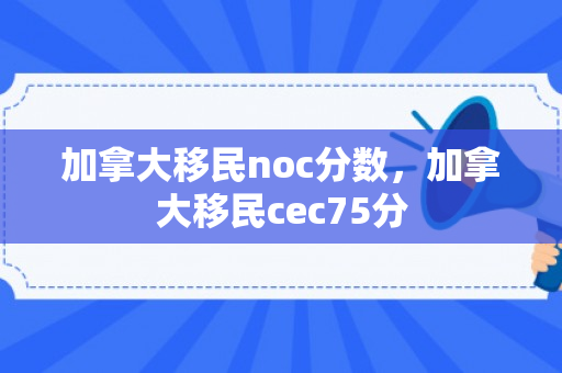 加拿大移民noc分数，加拿大移民cec75分