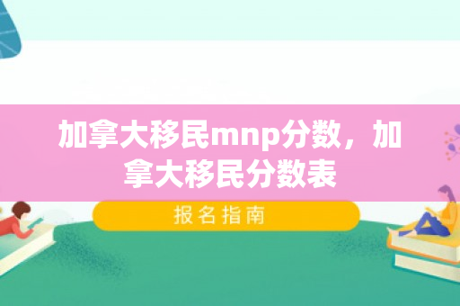 加拿大移民mnp分数，加拿大移民分数表
