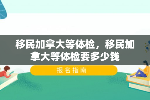 移民加拿大等体检，移民加拿大等体检要多少钱