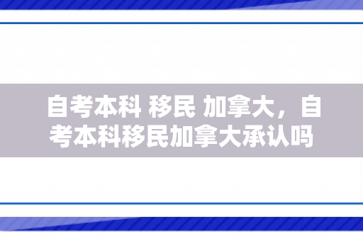 自考本科 移民 加拿大，自考本科移民加拿大承认吗