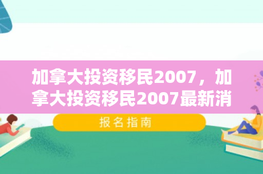 加拿大投资移民2007，加拿大投资移民2007最新消息