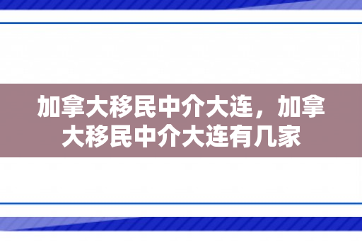 加拿大移民中介大连，加拿大移民中介大连有几家