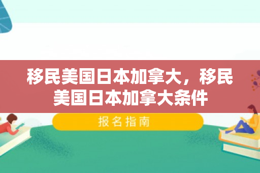 移民美国日本加拿大，移民美国日本加拿大条件