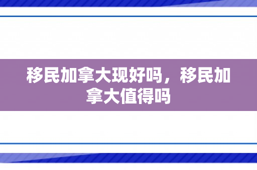 移民加拿大现好吗，移民加拿大值得吗
