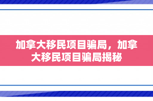 加拿大移民项目骗局，加拿大移民项目骗局揭秘
