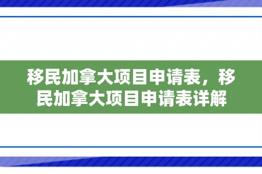 移民加拿大项目申请表，移民加拿大项目申请表详解