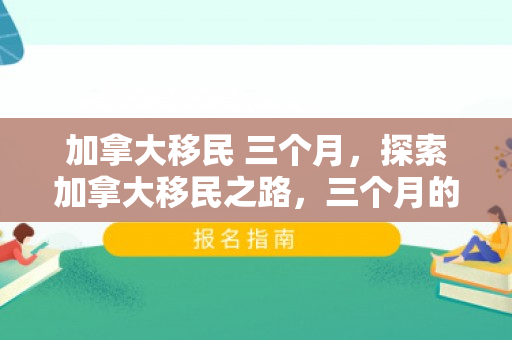 加拿大移民 三个月，探索加拿大移民之路，三个月的蜕变之旅