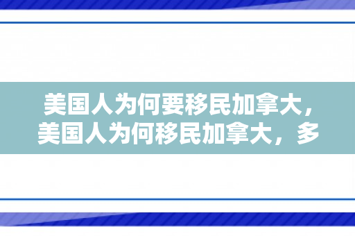 美国人为何要移民加拿大，美国人为何移民加拿大，多元因素的综合考量