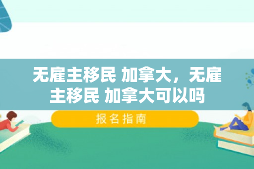 无雇主移民 加拿大，无雇主移民 加拿大可以吗