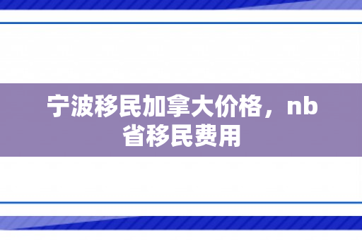 宁波移民加拿大价格，nb省移民费用