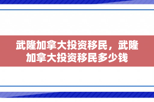 武隆加拿大投资移民，武隆加拿大投资移民多少钱