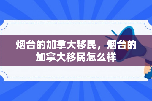 烟台的加拿大移民，烟台的加拿大移民怎么样