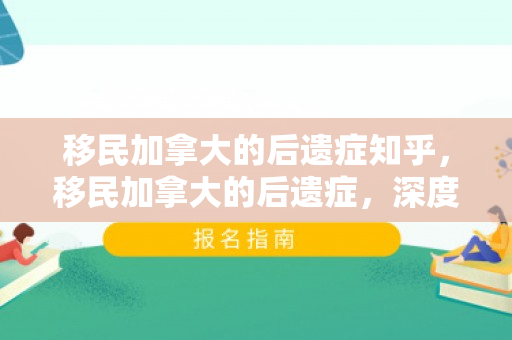 移民加拿大的后遗症知乎，移民加拿大的后遗症，深度解析与知乎热议