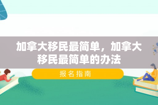 加拿大移民最简单，加拿大移民最简单的办法